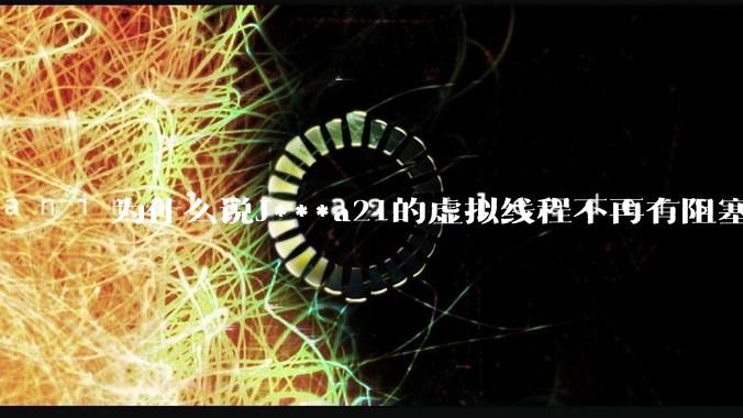 为什么说J***a21的虚拟线程不再有阻塞的问题？